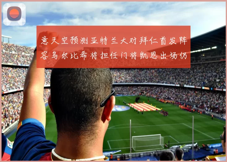 意天空预测亚特兰大对拜仁首发阵容乌尔比希将担任门将凯恩出场仍待确认