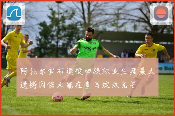 阿扎尔宣布退役回顾职业生涯最大遗憾因伤未能在皇马绽放光芒