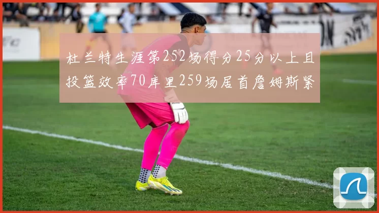 杜兰特生涯第252场得分25分以上且投篮效率70库里259场居首詹姆斯紧随其后