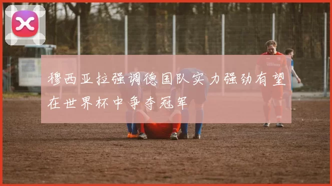 穆西亚拉强调德国队实力强劲有望在世界杯中争夺冠军