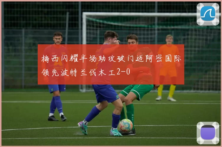 梅西闪耀半场助攻破门迈阿密国际领先波特兰伐木工2-0