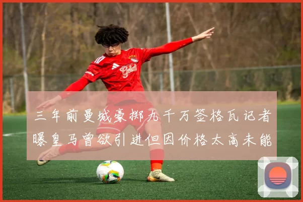 三年前曼城豪掷九千万签格瓦记者曝皇马曾欲引进但因价格太高未能成行