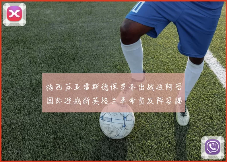 梅西苏亚雷斯德保罗齐出战迈阿密国际迎战新英格兰革命首发阵容揭晓