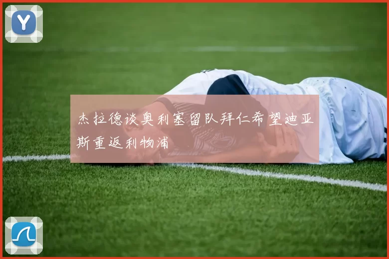 杰拉德谈奥利塞留队拜仁希望迪亚斯重返利物浦
