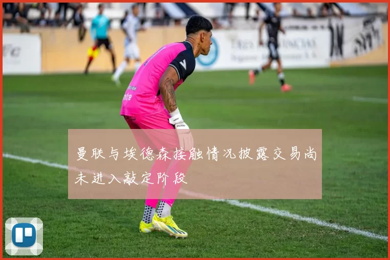 曼联与埃德森接触情况披露交易尚未进入敲定阶段