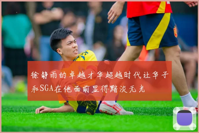 徐静雨的卓越才华超越时代让华子和SGA在他面前显得黯淡无光