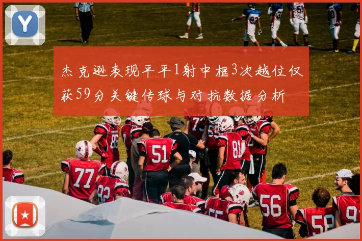 杰克逊表现平平1射中框3次越位仅获59分关键传球与对抗数据分析