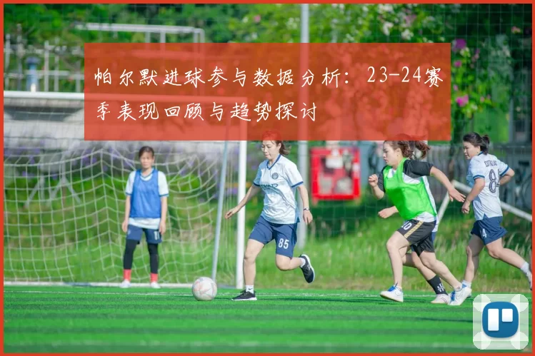 帕尔默进球参与数据分析：23-24赛季表现回顾与趋势探讨