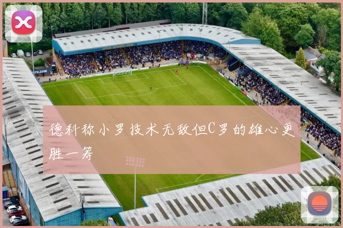 德科称小罗技术无敌但C罗的雄心更胜一筹