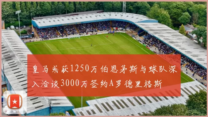 皇马或获1250万伯恩茅斯与球队深入洽谈3000万签约A罗德里格斯