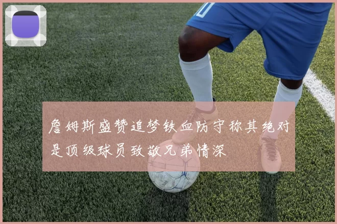 詹姆斯盛赞追梦铁血防守称其绝对是顶级球员致敬兄弟情深