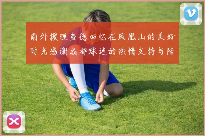 前外援理查德回忆在凤凰山的美好时光感谢成都球迷的热情支持与陪伴
